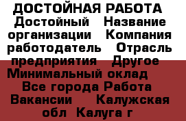 ДОСТОЙНАЯ РАБОТА. Достойный › Название организации ­ Компания-работодатель › Отрасль предприятия ­ Другое › Минимальный оклад ­ 1 - Все города Работа » Вакансии   . Калужская обл.,Калуга г.